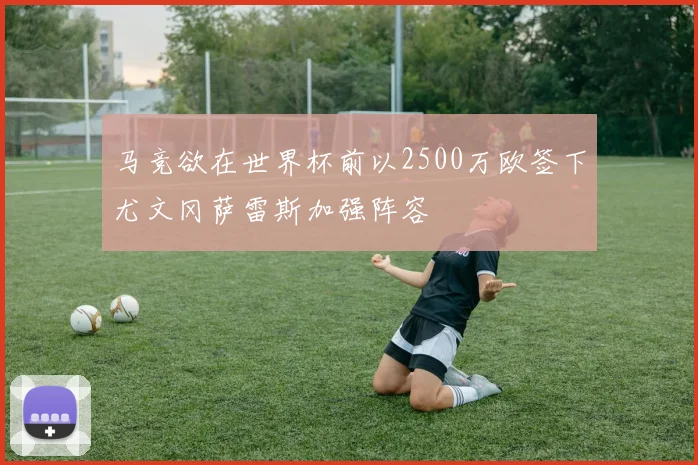 马竞欲在世界杯前以2500万欧签下尤文冈萨雷斯加强阵容