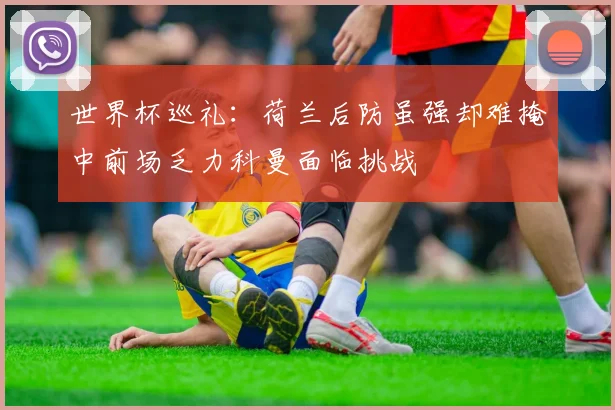 世界杯巡礼：荷兰后防虽强却难掩中前场乏力科曼面临挑战