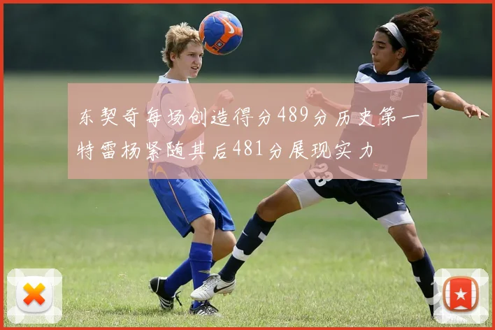 东契奇每场创造得分489分历史第一特雷杨紧随其后481分展现实力
