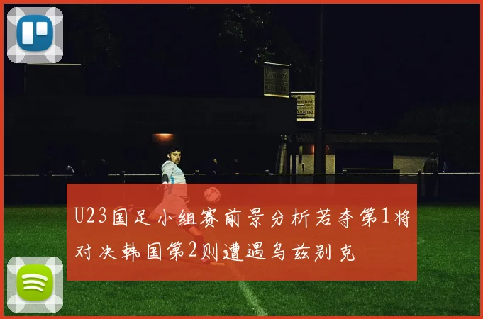 U23国足小组赛前景分析若夺第1将对决韩国第2则遭遇乌兹别克