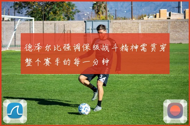 德泽尔比强调保级战斗精神需贯穿整个赛季的每一分钟