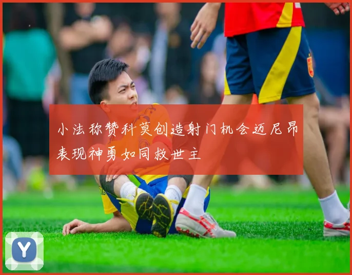 小法称赞科莫创造射门机会迈尼昂表现神勇如同救世主