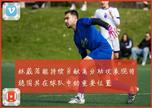 林葳若能持续贡献高分助攻表现将稳固其在球队中的重要位置