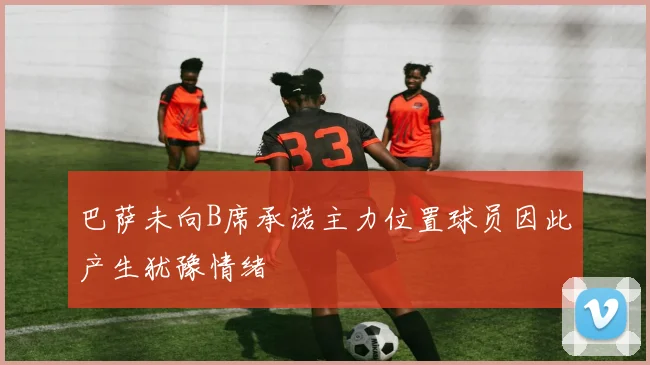 巴萨未向B席承诺主力位置球员因此产生犹豫情绪