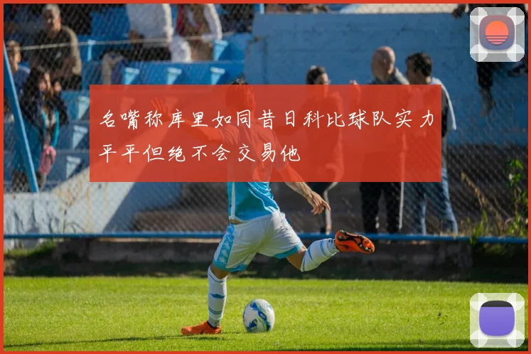 名嘴称库里如同昔日科比球队实力平平但绝不会交易他