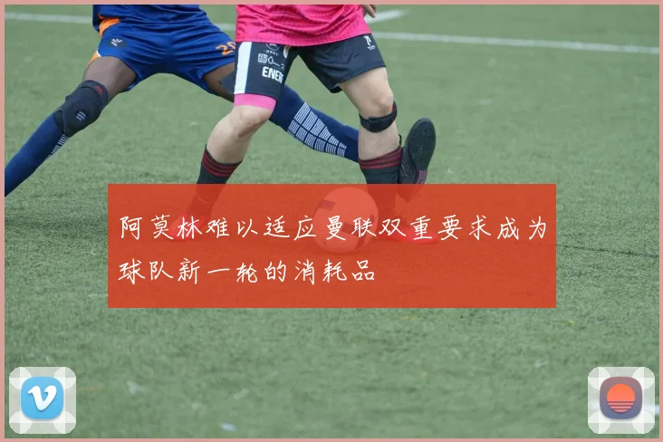 阿莫林难以适应曼联双重要求成为球队新一轮的消耗品
