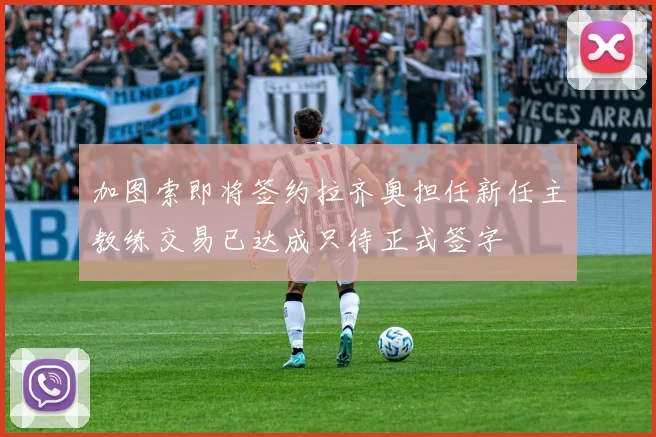 加图索即将签约拉齐奥担任新任主教练交易已达成只待正式签字