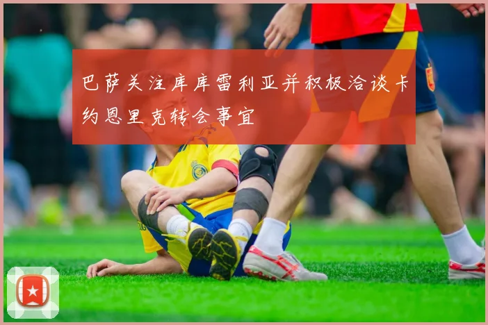 巴萨关注库库雷利亚并积极洽谈卡约恩里克转会事宜