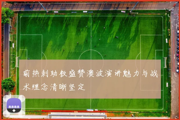 前热刺助教盛赞澳波演讲魅力与战术理念清晰坚定