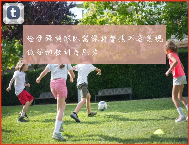 哈登强调球队需保持警惕不容忽视低谷的教训与压力
