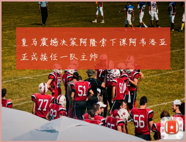 皇马震撼决策阿隆索下课阿韦洛亚正式接任一队主帅