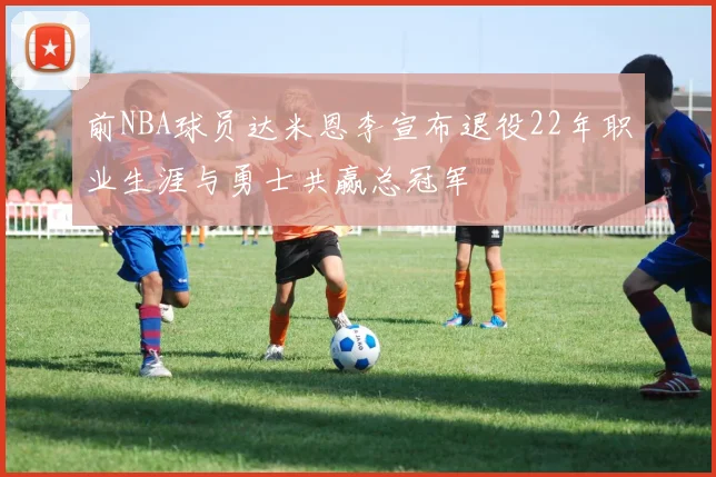 前NBA球员达米恩李宣布退役22年职业生涯与勇士共赢总冠军