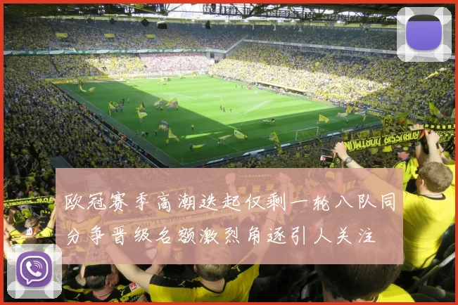 欧冠赛季高潮迭起仅剩一轮八队同分争晋级名额激烈角逐引人关注