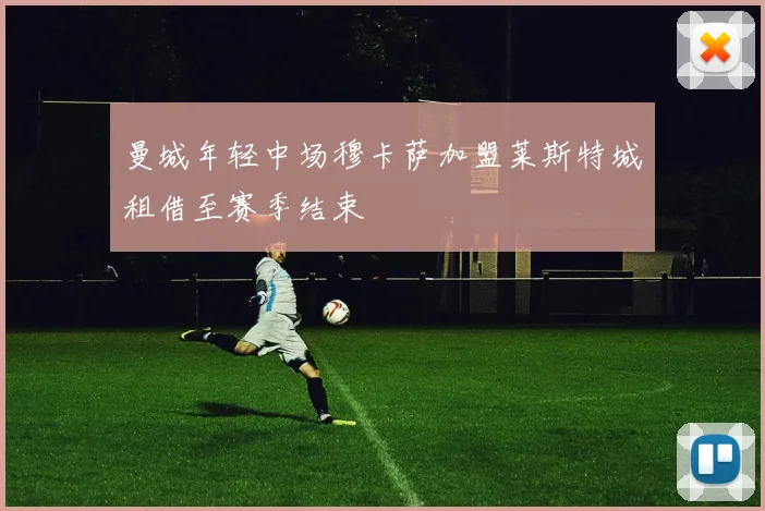 曼城年轻中场穆卡萨加盟莱斯特城租借至赛季结束