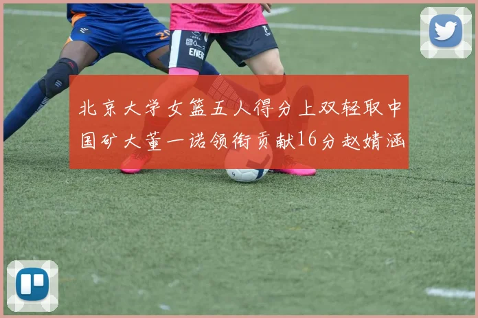 北京大学女篮五人得分上双轻取中国矿大董一诺领衔贡献16分赵婧涵接近双双