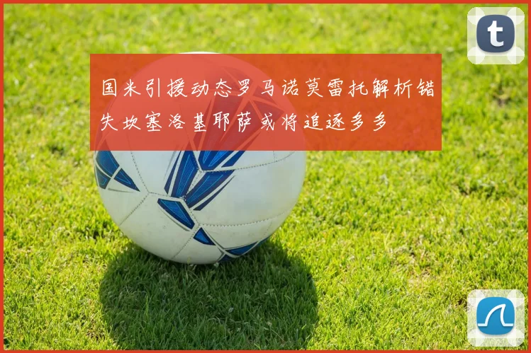 国米引援动态罗马诺莫雷托解析错失坎塞洛基耶萨或将追逐多多