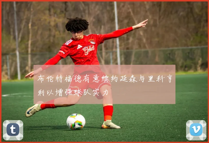 布伦特福德有意续约延森与里科亨利以增强球队实力