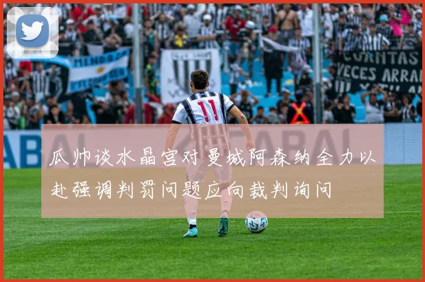 瓜帅谈水晶宫对曼城阿森纳全力以赴强调判罚问题应向裁判询问